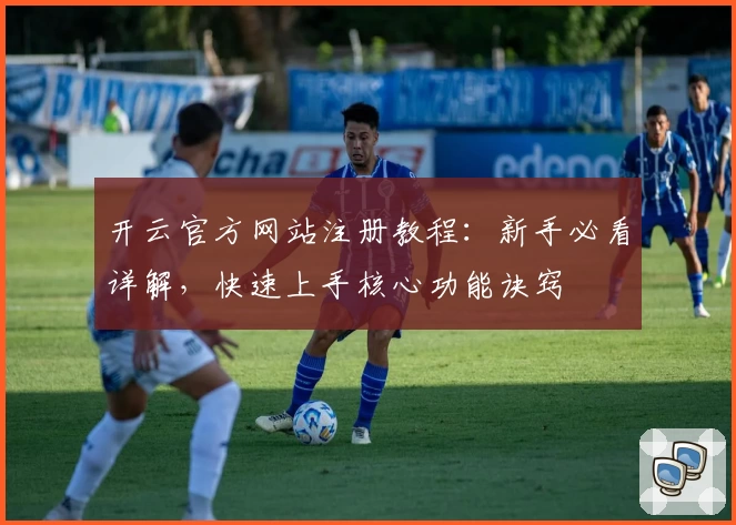 开云官方网站注册教程：新手必看详解，快速上手核心功能诀窍