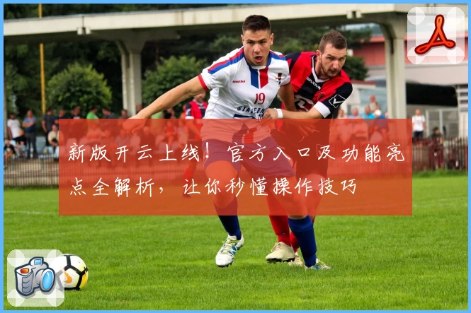 新版开云上线！官方入口及功能亮点全解析，让你秒懂操作技巧