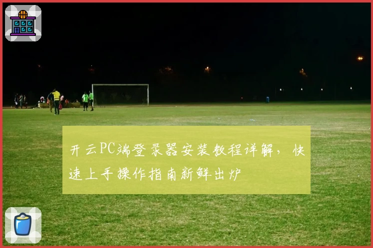 开云PC端登录器安装教程详解，快速上手操作指南新鲜出炉