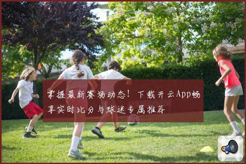 掌握最新赛场动态！下载开云App畅享实时比分与球迷专属推荐