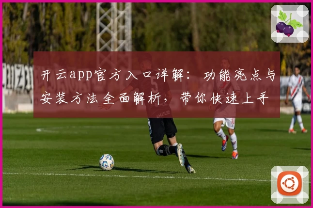 开云app官方入口详解：功能亮点与安装方法全面解析，带你快速上手新体验