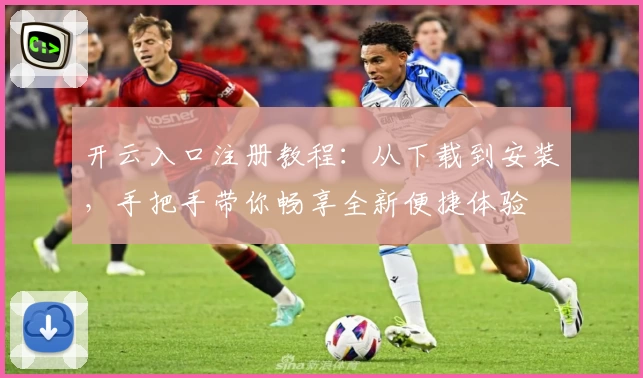 开云入口注册教程：从下载到安装，手把手带你畅享全新便捷体验
