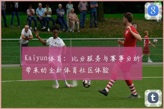 Kaiyun体育：比分服务与赛事分析带来的全新体育社区体验
