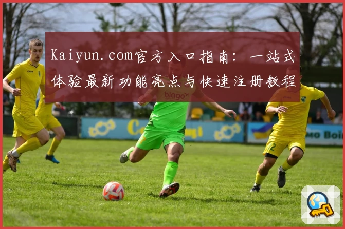 Kaiyun.com官方入口指南：一站式体验最新功能亮点与快速注册教程