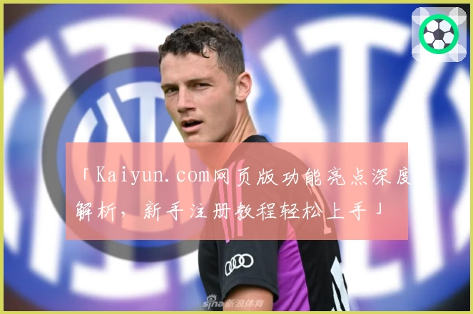 「Kaiyun.com网页版功能亮点深度解析，新手注册教程轻松上手」