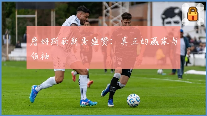 詹姆斯获新秀盛赞：真正的赢家与领袖