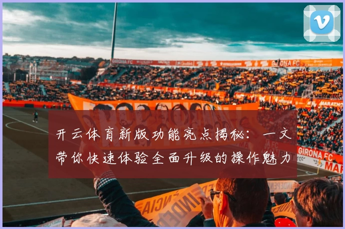 开云体育新版功能亮点揭秘：一文带你快速体验全面升级的操作魅力