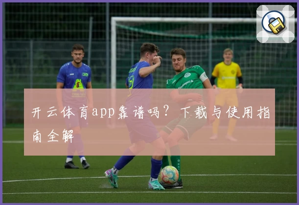 开云体育app靠谱吗？下载与使用指南全解