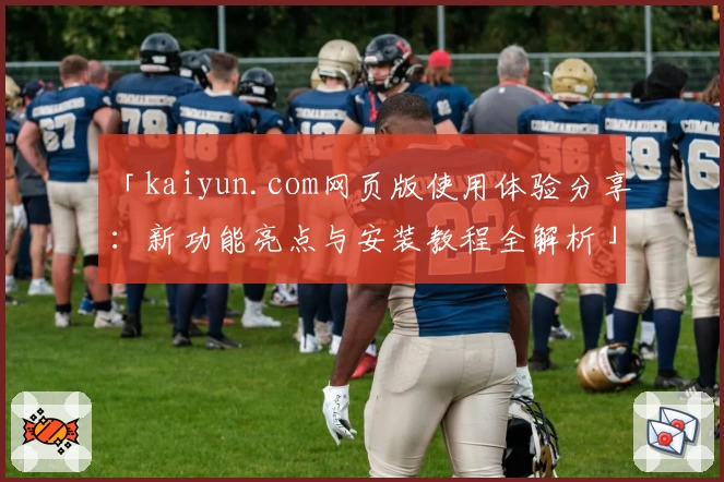 「kaiyun.com网页版使用体验分享：新功能亮点与安装教程全解析」