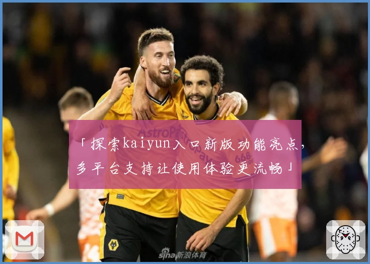 「探索kaiyun入口新版功能亮点，多平台支持让使用体验更流畅」