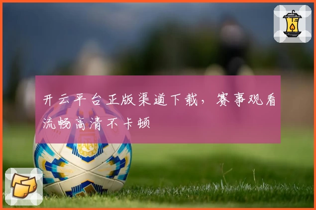 开云平台正版渠道下载，赛事观看流畅高清不卡顿
