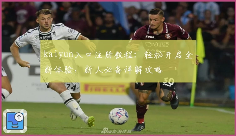 kaiyun入口注册教程：轻松开启全新体验，新人必备详解攻略