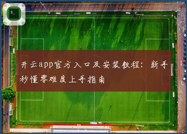 开云app官方入口及安装教程：新手秒懂零难度上手指南