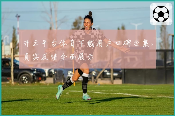 开云平台体育下载用户口碑合集，真实反馈全面展示