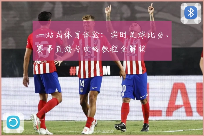 一站式体育体验：实时足球比分、赛事直播与攻略教程全解锁