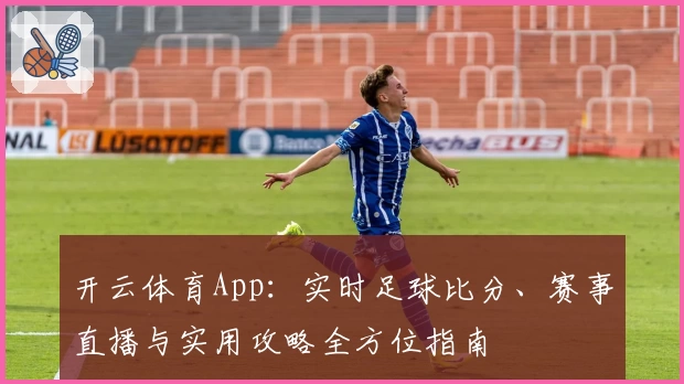 开云体育App:实时足球比分、赛事直播与实用攻略全方位指南