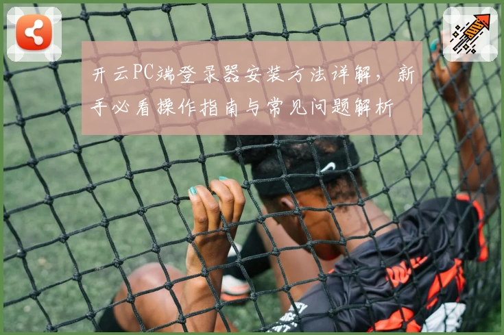 开云PC端登录器安装方法详解，新手必看操作指南与常见问题解析
