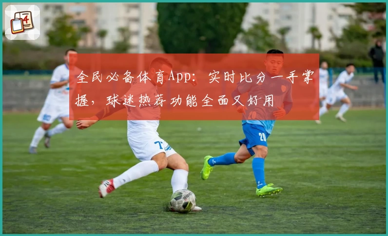 全民必备体育App：实时比分一手掌握，球迷热荐功能全面又好用