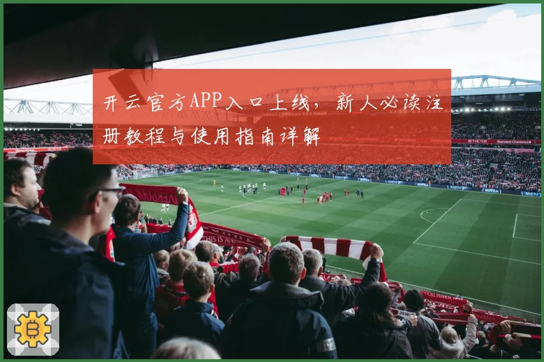 开云官方APP入口上线，新人必读注册教程与使用指南详解