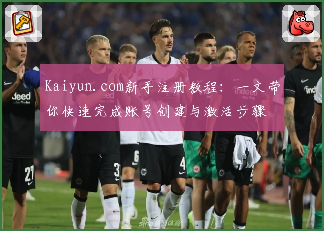 Kaiyun.com新手注册教程:一文带你快速完成账号创建与激活步骤