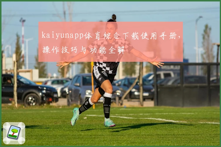 kaiyunapp体育综合下载使用手册，操作技巧与功能全解