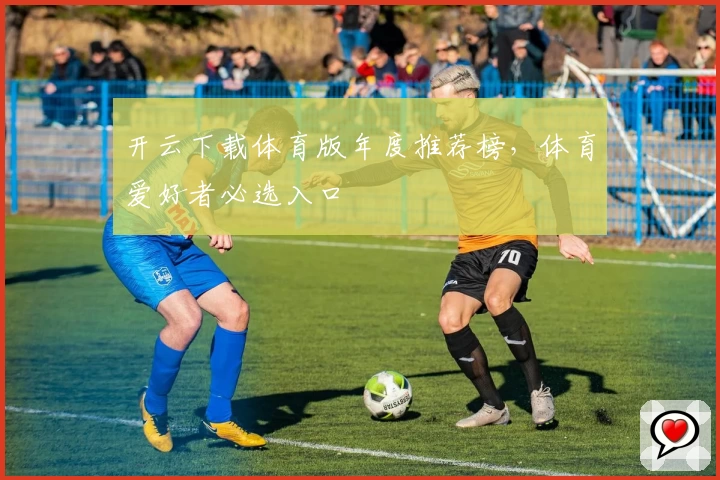 开云下载体育版年度推荐榜，体育爱好者必选入口