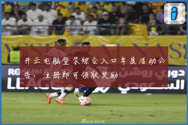 开云电脑登录综合入口年度活动公告，注册即可领取奖励