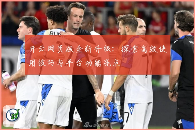 开云网页版全新升级：探索高效使用技巧与平台功能亮点