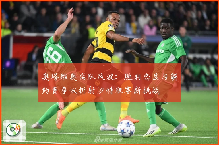 奥塔维奥离队风波:胜利态度与解约费争议折射沙特联赛新挑战