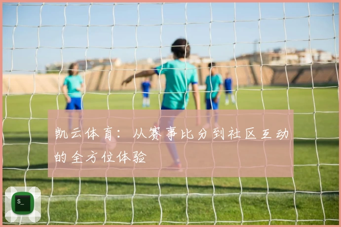 凯云体育:从赛事比分到社区互动的全方位体验