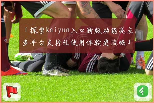 「探索kaiyun入口新版功能亮点，多平台支持让使用体验更流畅」
