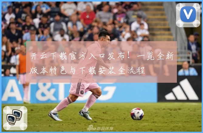 开云下载官方入口发布!一览全新版本特色与下载安装全流程