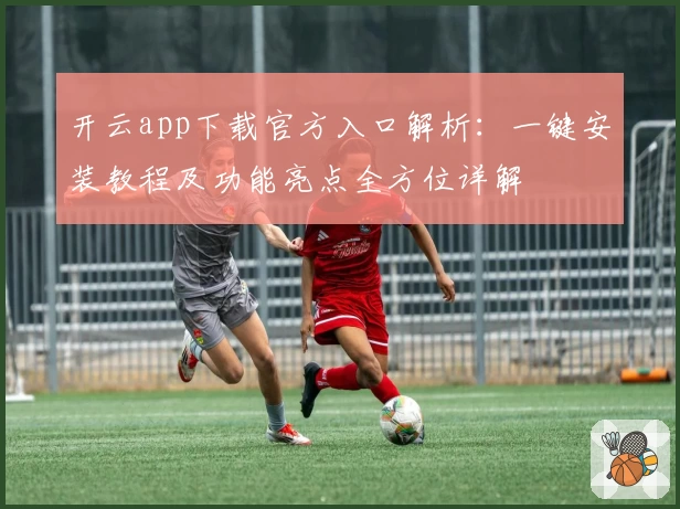 开云app下载官方入口解析：一键安装教程及功能亮点全方位详解