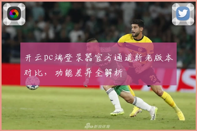 开云pc端登录器官方通道新老版本对比,功能差异全解析