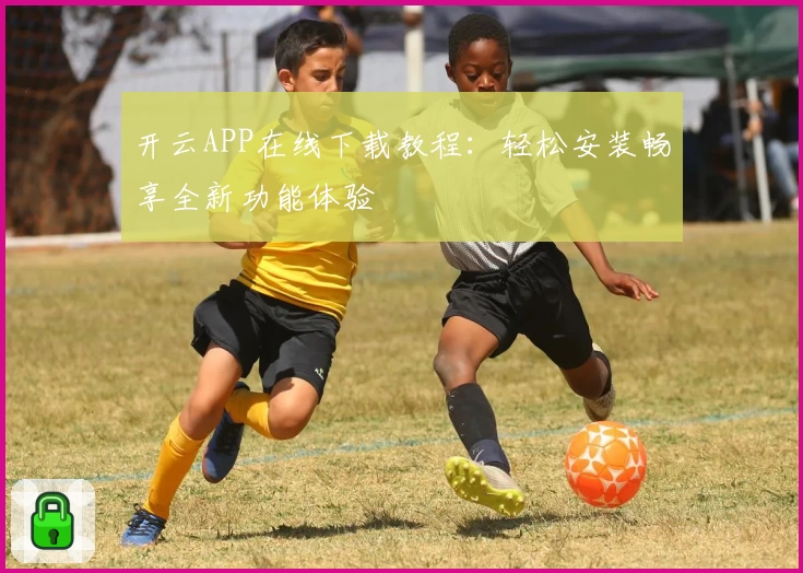开云APP在线下载教程：轻松安装畅享全新功能体验