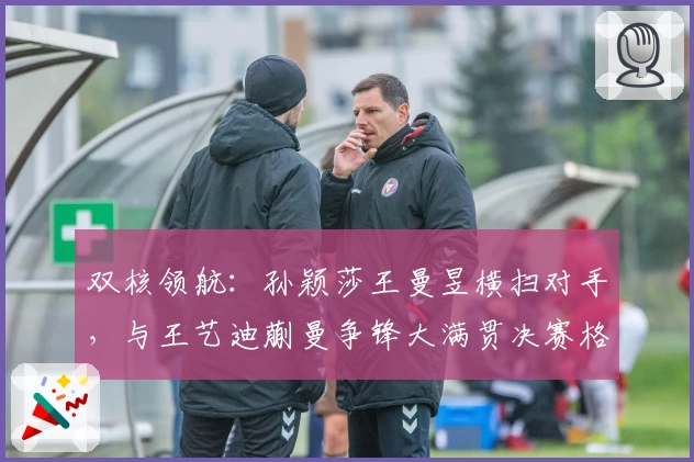 双核领航：孙颖莎王曼昱横扫对手，与王艺迪蒯曼争锋大满贯决赛格局