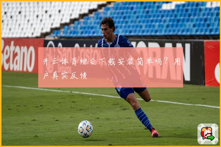 开云体育综合下载安装简单吗？用户真实反馈