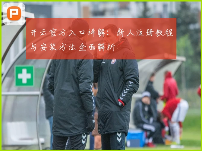 开云官方入口详解：新人注册教程与安装方法全面解析