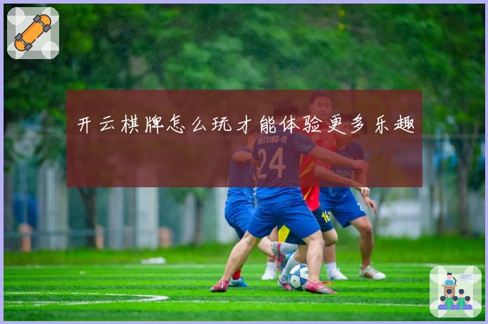 开云棋牌怎么玩才能体验更多乐趣