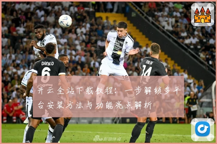 开云全站下载教程：一步解锁多平台安装方法与功能亮点解析