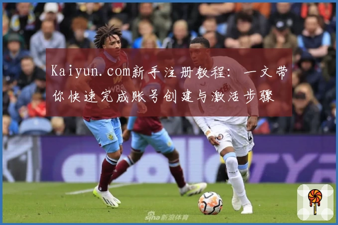 Kaiyun.com新手注册教程:一文带你快速完成账号创建与激活步骤