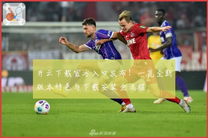 开云下载官方入口发布!一览全新版本特色与下载安装全流程