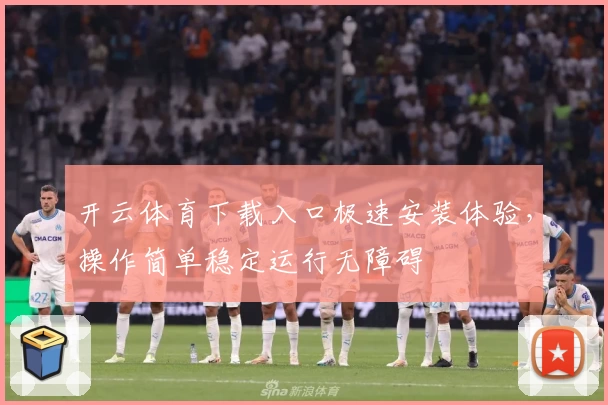 开云体育下载入口极速安装体验，操作简单稳定运行无障碍