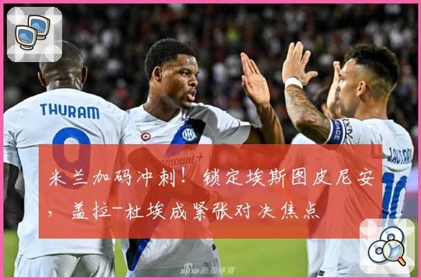 米兰加码冲刺！锁定埃斯图皮尼安，盖拉-杜埃成紧张对决焦点