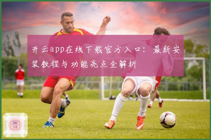 开云app在线下载官方入口：最新安装教程与功能亮点全解析