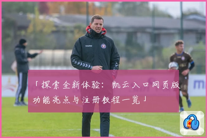 「探索全新体验:凯云入口网页版功能亮点与注册教程一览」