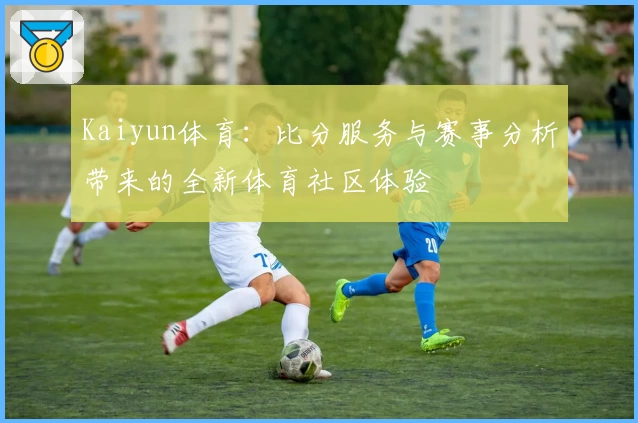 Kaiyun体育:比分服务与赛事分析带来的全新体育社区体验