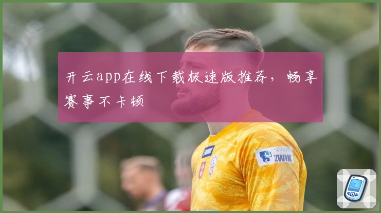 开云app在线下载极速版推荐，畅享赛事不卡顿