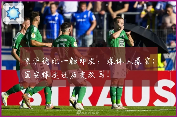 京沪德比一触即发，媒体人豪言：国安球迷让历史改写！