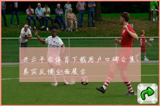 开云平台体育下载用户口碑合集，真实反馈全面展示